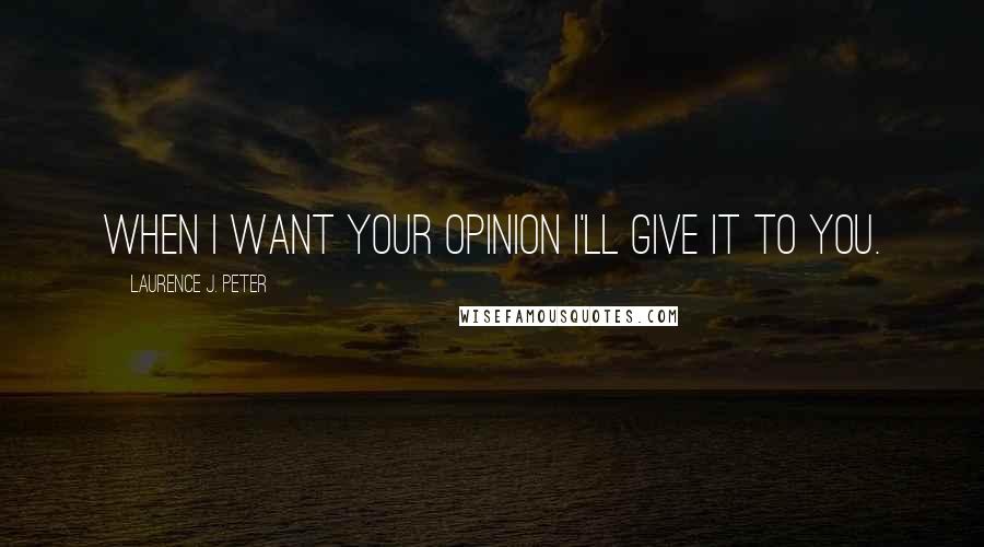 Laurence J. Peter Quotes: When I want your opinion I'll give it to you.