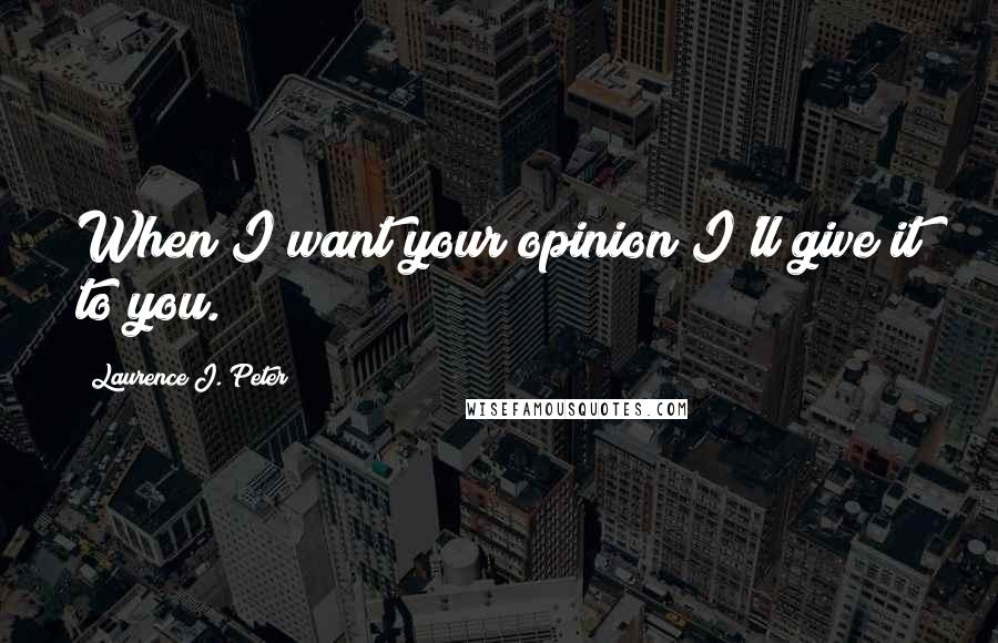 Laurence J. Peter Quotes: When I want your opinion I'll give it to you.