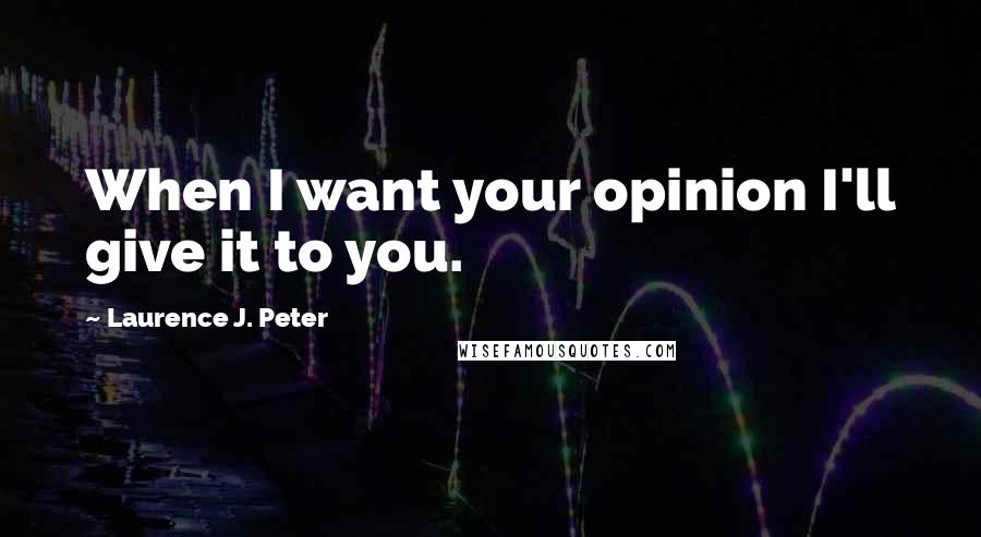 Laurence J. Peter Quotes: When I want your opinion I'll give it to you.