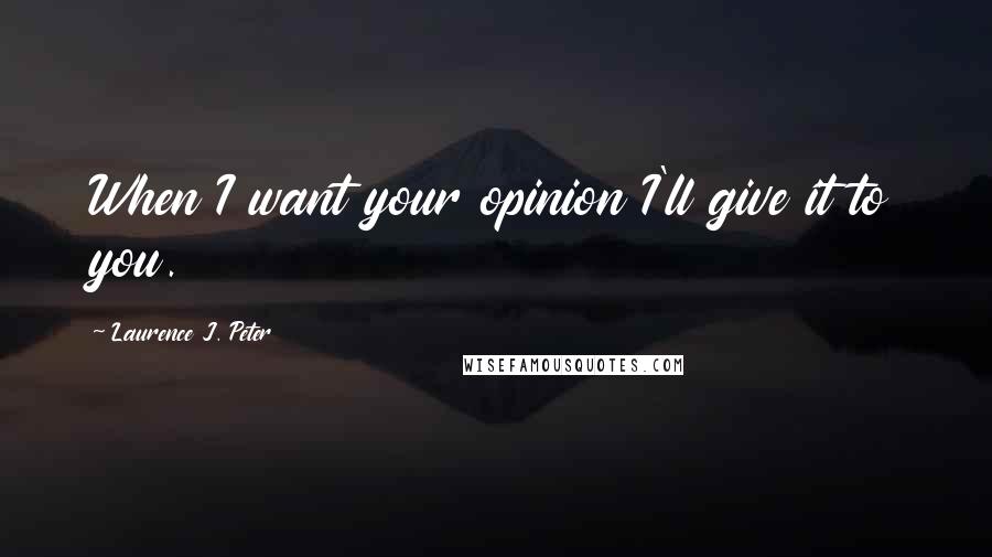 Laurence J. Peter Quotes: When I want your opinion I'll give it to you.