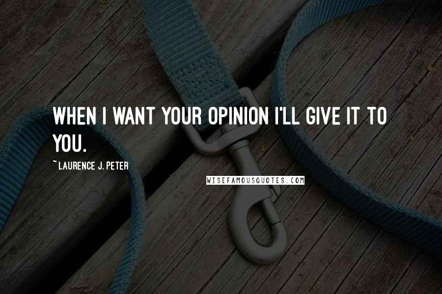 Laurence J. Peter Quotes: When I want your opinion I'll give it to you.