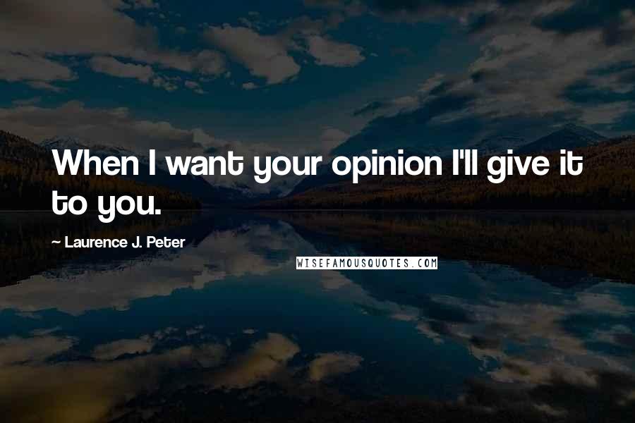 Laurence J. Peter Quotes: When I want your opinion I'll give it to you.