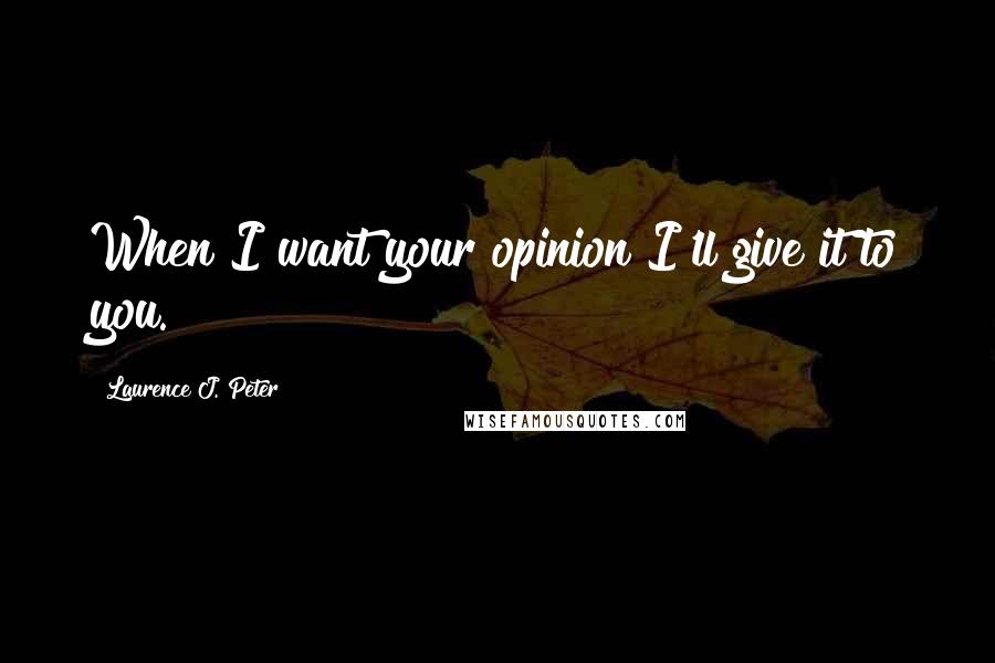 Laurence J. Peter Quotes: When I want your opinion I'll give it to you.