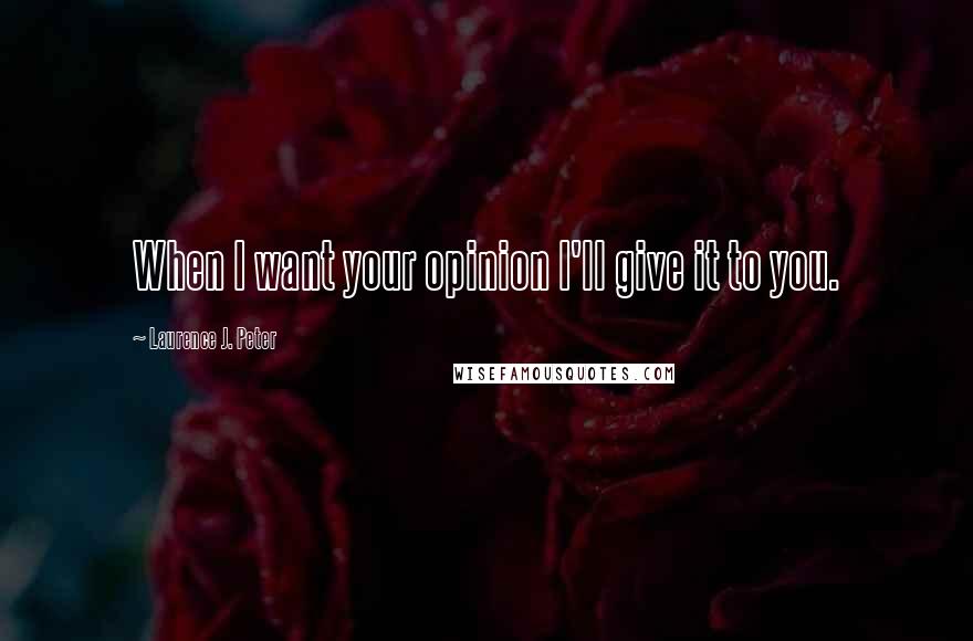 Laurence J. Peter Quotes: When I want your opinion I'll give it to you.