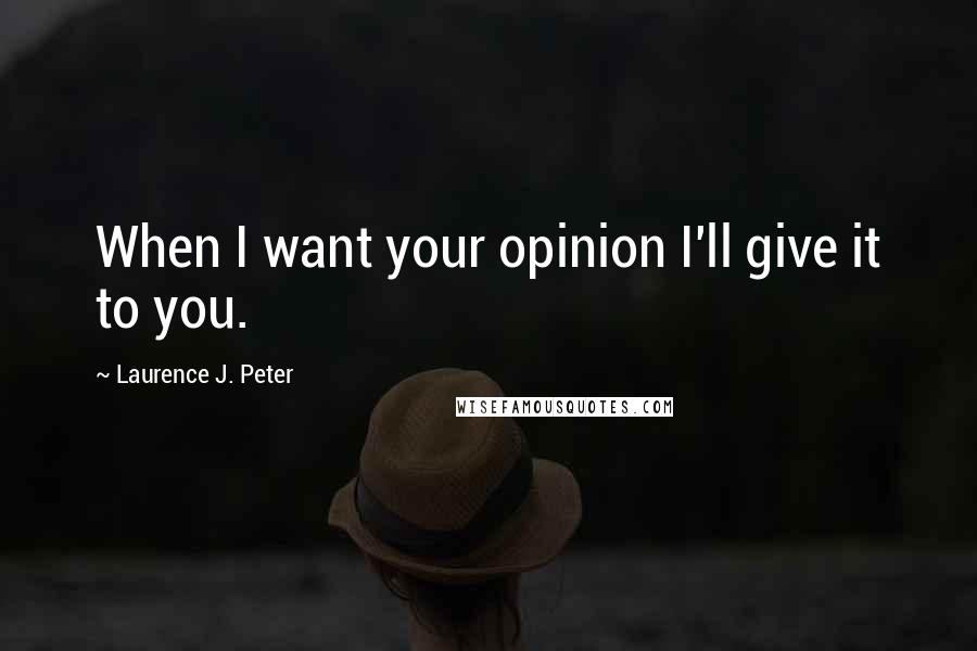 Laurence J. Peter Quotes: When I want your opinion I'll give it to you.