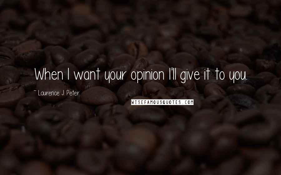 Laurence J. Peter Quotes: When I want your opinion I'll give it to you.