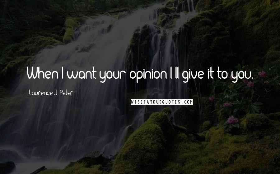 Laurence J. Peter Quotes: When I want your opinion I'll give it to you.