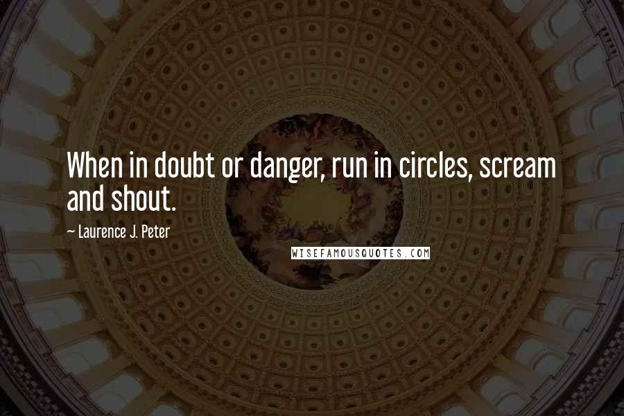 Laurence J. Peter Quotes: When in doubt or danger, run in circles, scream and shout.