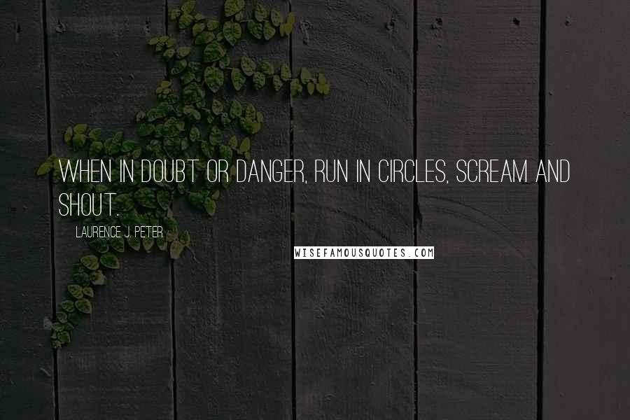 Laurence J. Peter Quotes: When in doubt or danger, run in circles, scream and shout.