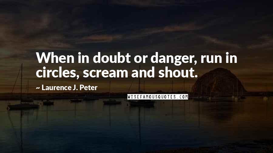 Laurence J. Peter Quotes: When in doubt or danger, run in circles, scream and shout.