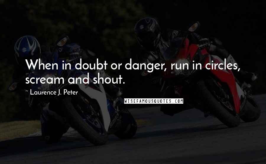 Laurence J. Peter Quotes: When in doubt or danger, run in circles, scream and shout.