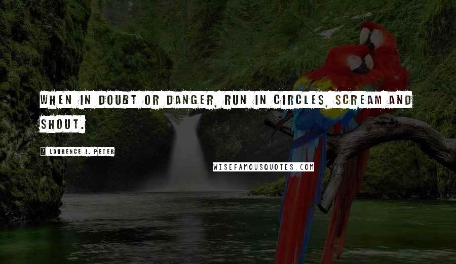 Laurence J. Peter Quotes: When in doubt or danger, run in circles, scream and shout.