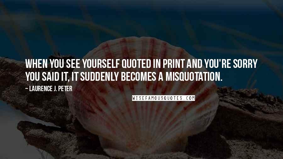 Laurence J. Peter Quotes: When you see yourself quoted in print and you're sorry you said it, it suddenly becomes a misquotation.