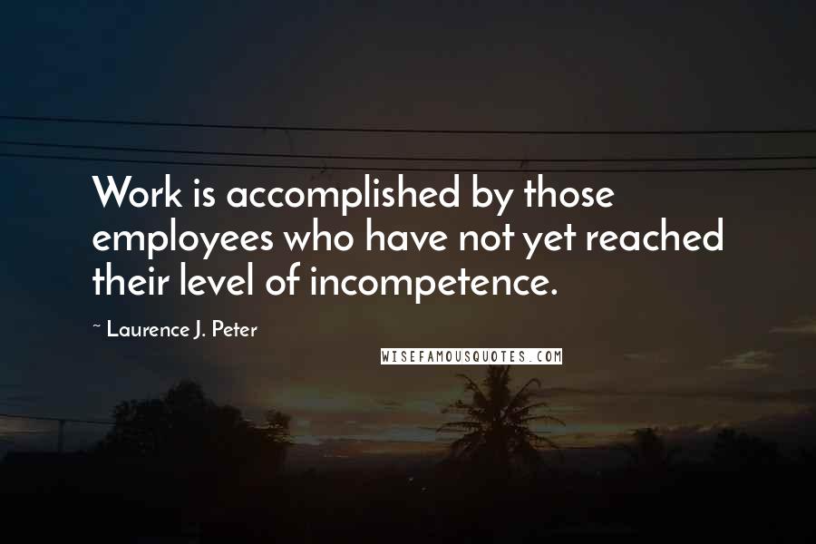 Laurence J. Peter Quotes: Work is accomplished by those employees who have not yet reached their level of incompetence.