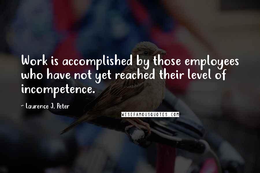 Laurence J. Peter Quotes: Work is accomplished by those employees who have not yet reached their level of incompetence.