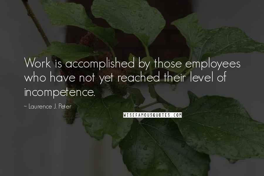 Laurence J. Peter Quotes: Work is accomplished by those employees who have not yet reached their level of incompetence.