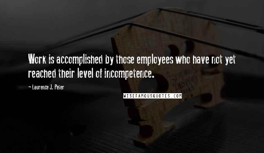 Laurence J. Peter Quotes: Work is accomplished by those employees who have not yet reached their level of incompetence.