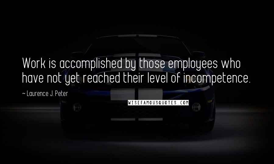 Laurence J. Peter Quotes: Work is accomplished by those employees who have not yet reached their level of incompetence.