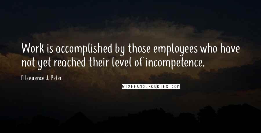 Laurence J. Peter Quotes: Work is accomplished by those employees who have not yet reached their level of incompetence.