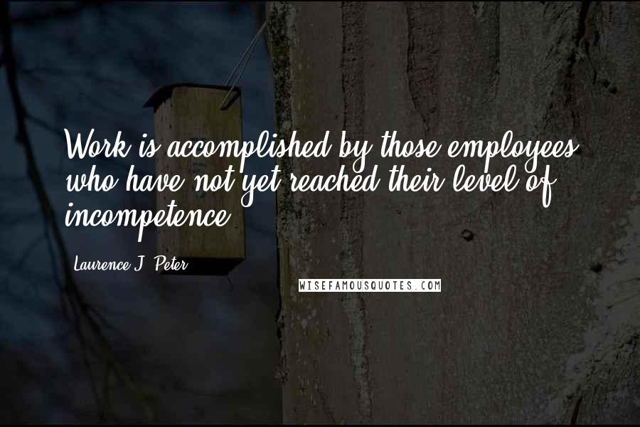 Laurence J. Peter Quotes: Work is accomplished by those employees who have not yet reached their level of incompetence.