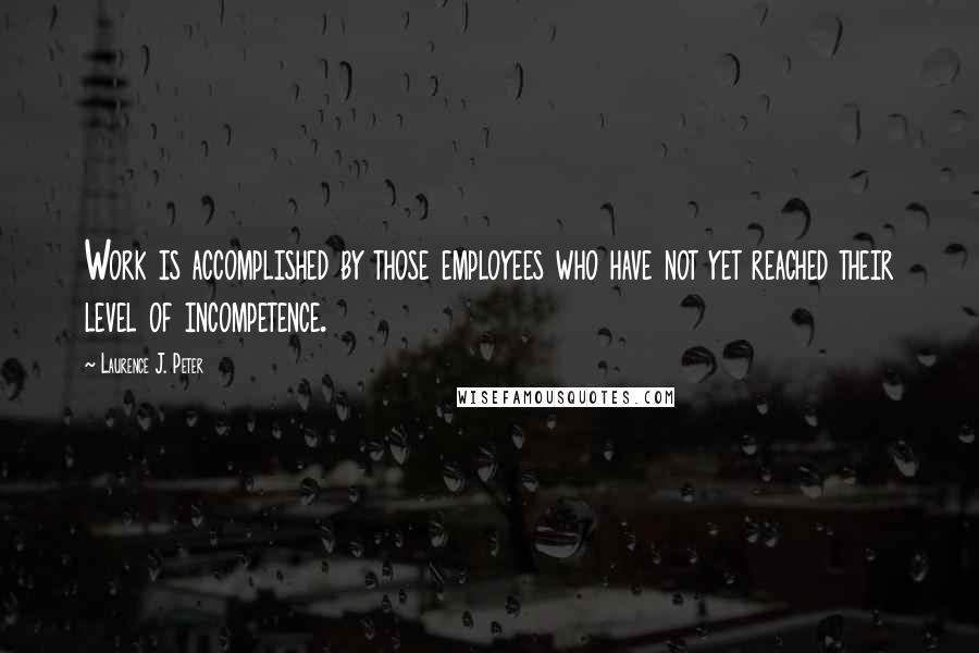 Laurence J. Peter Quotes: Work is accomplished by those employees who have not yet reached their level of incompetence.