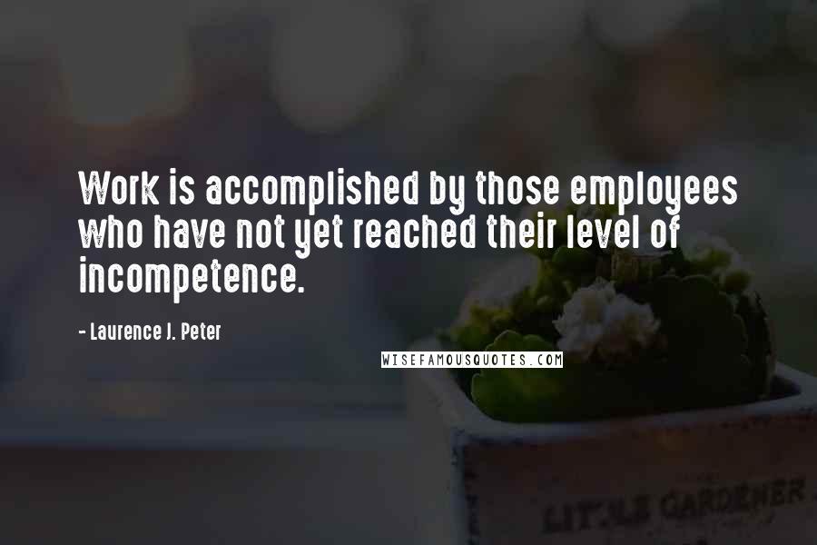 Laurence J. Peter Quotes: Work is accomplished by those employees who have not yet reached their level of incompetence.