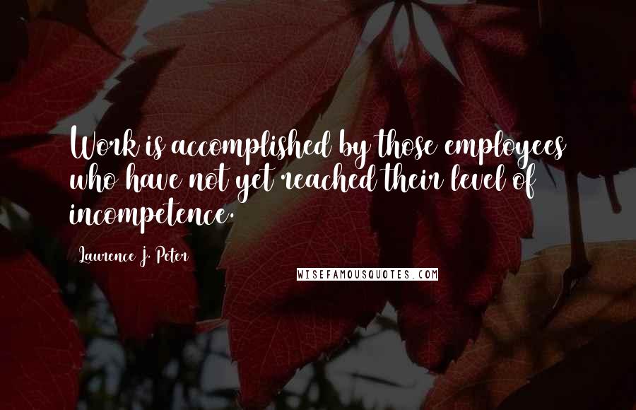 Laurence J. Peter Quotes: Work is accomplished by those employees who have not yet reached their level of incompetence.