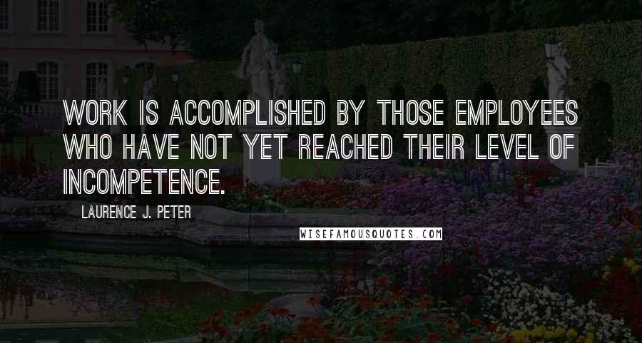 Laurence J. Peter Quotes: Work is accomplished by those employees who have not yet reached their level of incompetence.