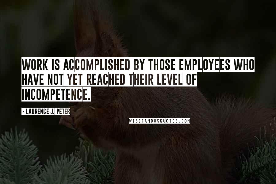 Laurence J. Peter Quotes: Work is accomplished by those employees who have not yet reached their level of incompetence.