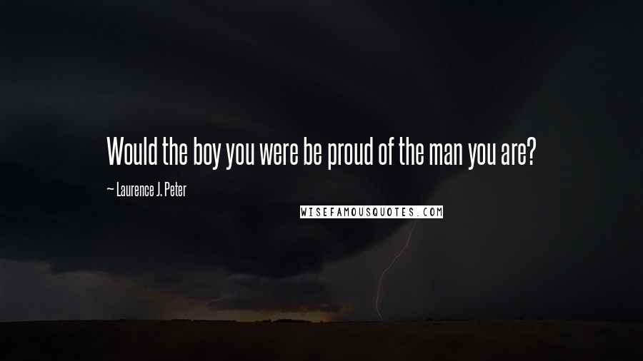 Laurence J. Peter Quotes: Would the boy you were be proud of the man you are?