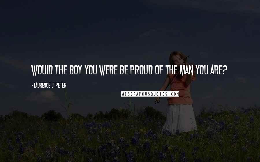 Laurence J. Peter Quotes: Would the boy you were be proud of the man you are?