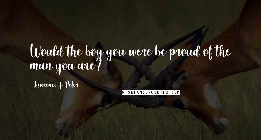 Laurence J. Peter Quotes: Would the boy you were be proud of the man you are?