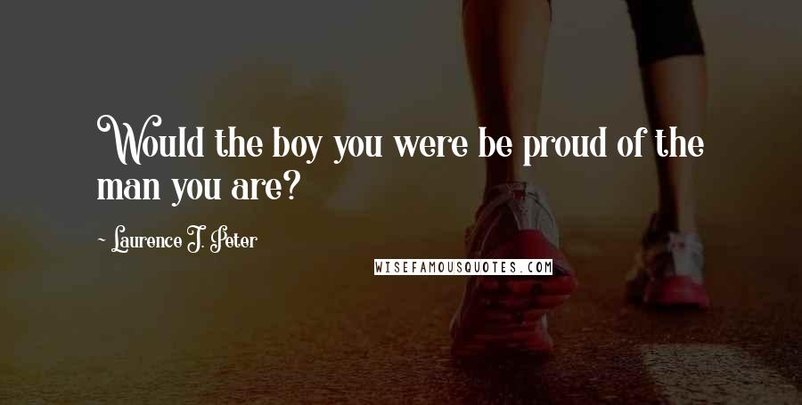 Laurence J. Peter Quotes: Would the boy you were be proud of the man you are?