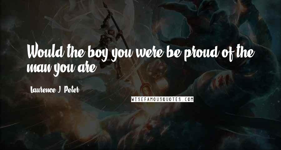 Laurence J. Peter Quotes: Would the boy you were be proud of the man you are?