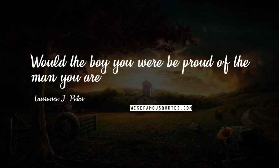 Laurence J. Peter Quotes: Would the boy you were be proud of the man you are?
