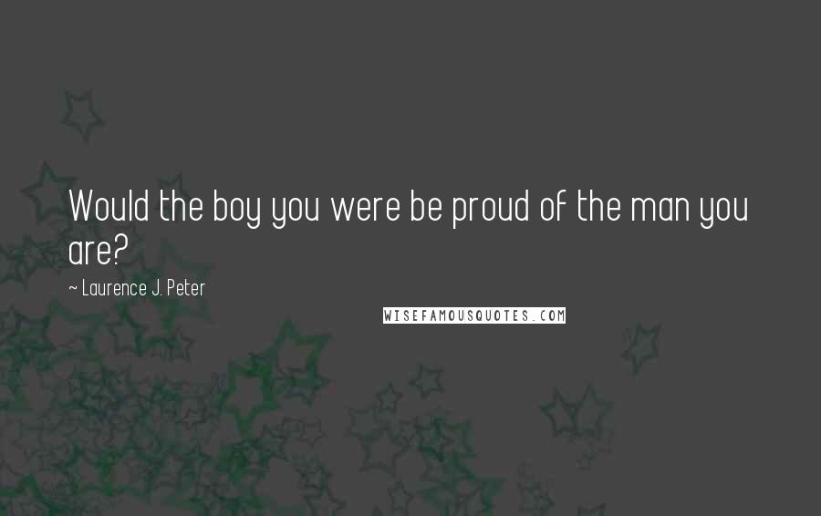 Laurence J. Peter Quotes: Would the boy you were be proud of the man you are?