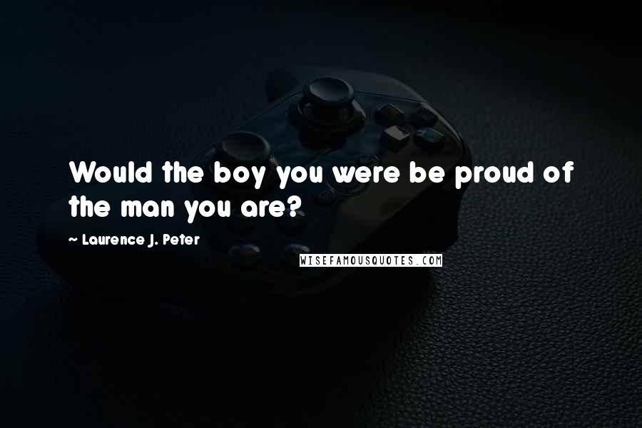 Laurence J. Peter Quotes: Would the boy you were be proud of the man you are?