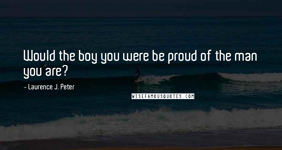 Laurence J. Peter Quotes: Would the boy you were be proud of the man you are?