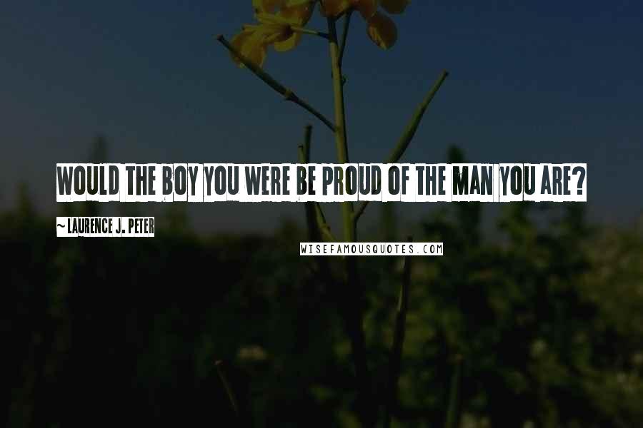 Laurence J. Peter Quotes: Would the boy you were be proud of the man you are?
