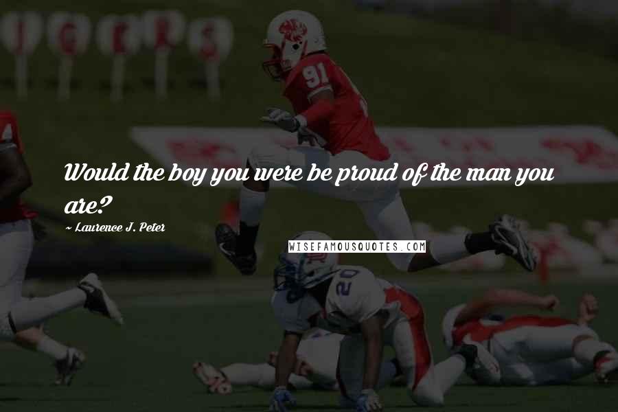 Laurence J. Peter Quotes: Would the boy you were be proud of the man you are?