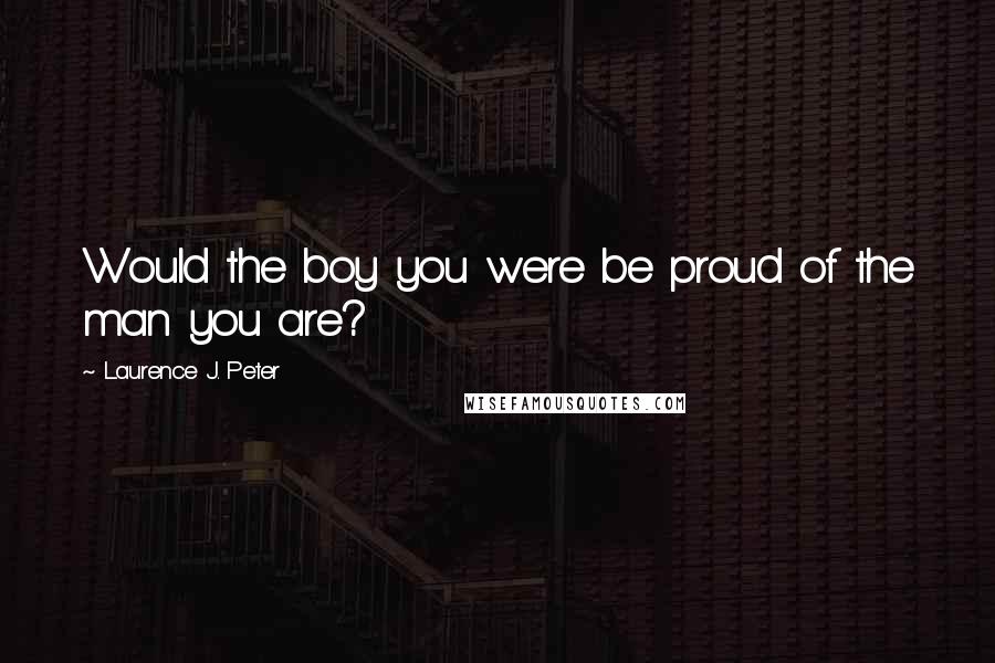 Laurence J. Peter Quotes: Would the boy you were be proud of the man you are?