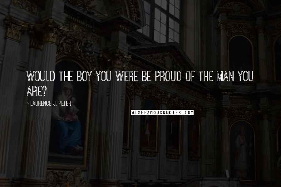Laurence J. Peter Quotes: Would the boy you were be proud of the man you are?