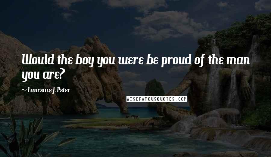 Laurence J. Peter Quotes: Would the boy you were be proud of the man you are?