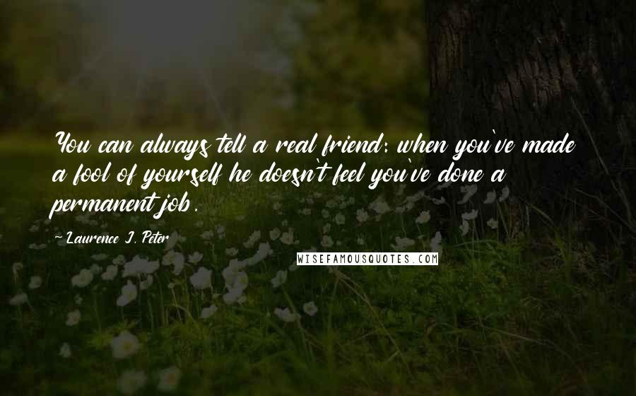 Laurence J. Peter Quotes: You can always tell a real friend: when you've made a fool of yourself he doesn't feel you've done a permanent job.