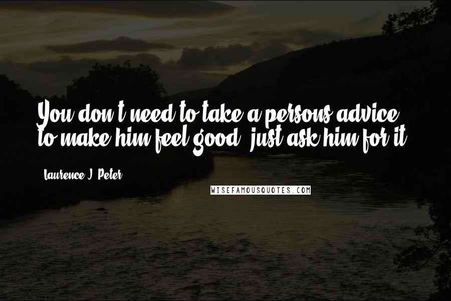 Laurence J. Peter Quotes: You don't need to take a persons advice to make him feel good, just ask him for it.