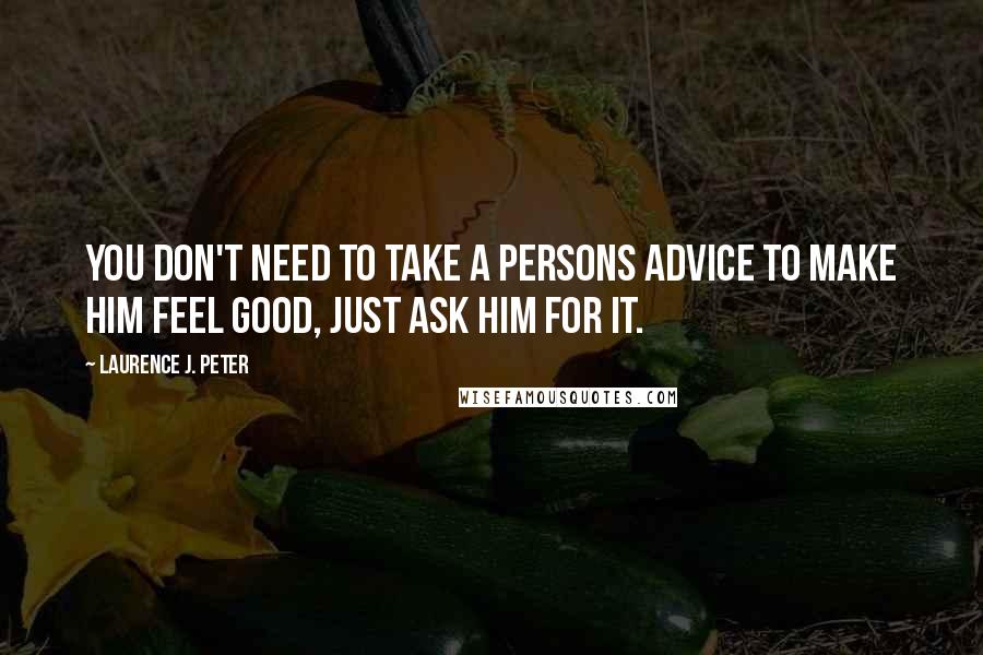 Laurence J. Peter Quotes: You don't need to take a persons advice to make him feel good, just ask him for it.
