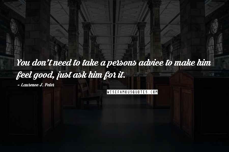 Laurence J. Peter Quotes: You don't need to take a persons advice to make him feel good, just ask him for it.