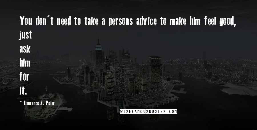 Laurence J. Peter Quotes: You don't need to take a persons advice to make him feel good, just ask him for it.