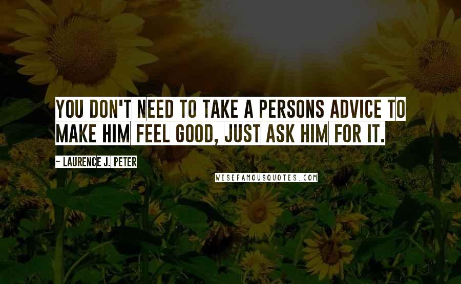 Laurence J. Peter Quotes: You don't need to take a persons advice to make him feel good, just ask him for it.