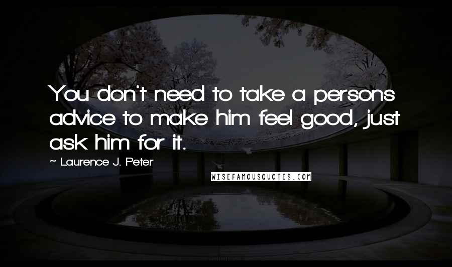 Laurence J. Peter Quotes: You don't need to take a persons advice to make him feel good, just ask him for it.